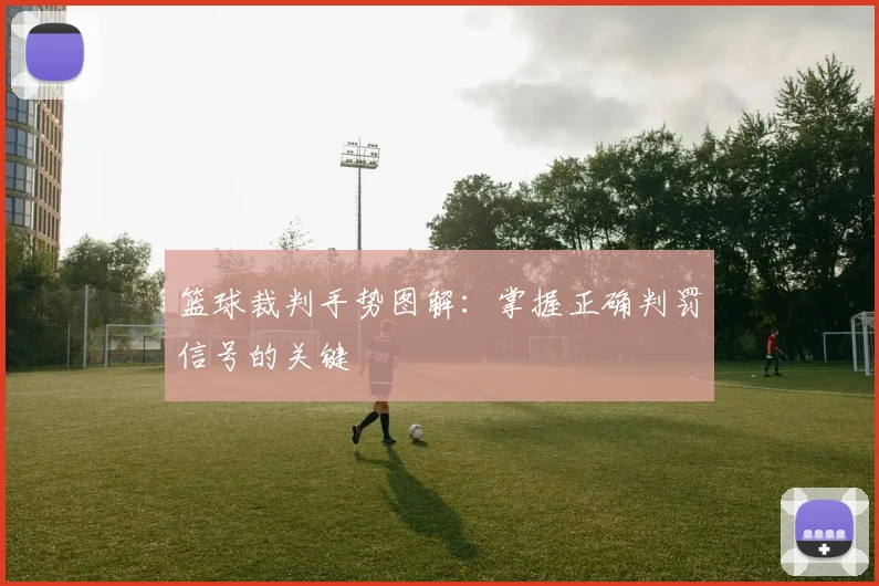 篮球裁判手势图解：掌握正确判罚信号的关键