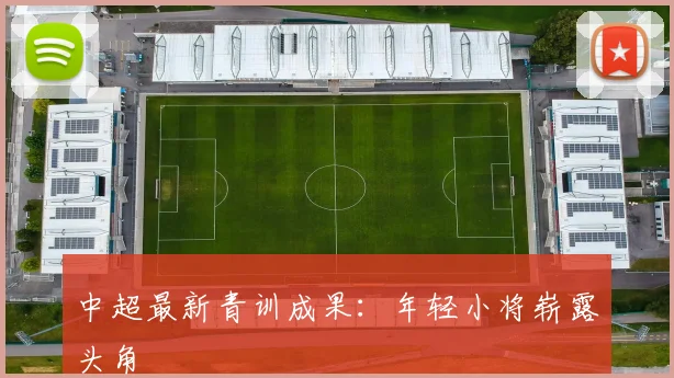 中超最新青训成果：年轻小将崭露头角