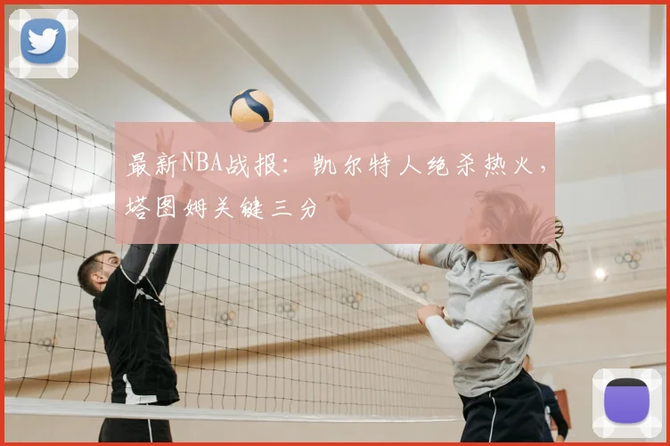 最新NBA战报：凯尔特人绝杀热火，塔图姆关键三分