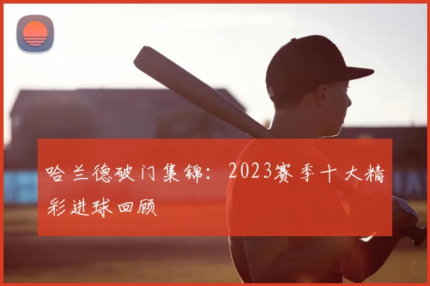 哈兰德破门集锦：2023赛季十大精彩进球回顾