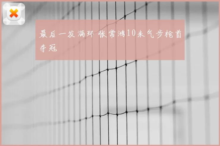 最后一发满环 张常鸿10米气步枪首夺冠