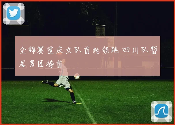 全锦赛重庆女队首轮领跑 四川队暂居男团榜首