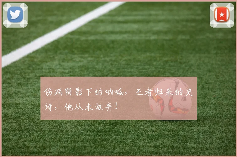 伤病阴影下的呐喊，王者归来的史诗，他从未放弃！