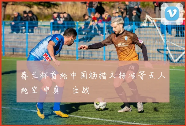 春兰杯首轮中国杨楷文柯洁等五人轮空 申真谞出战