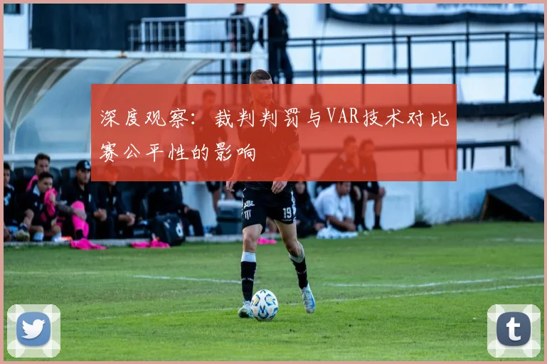 深度观察：裁判判罚与VAR技术对比赛公平性的影响