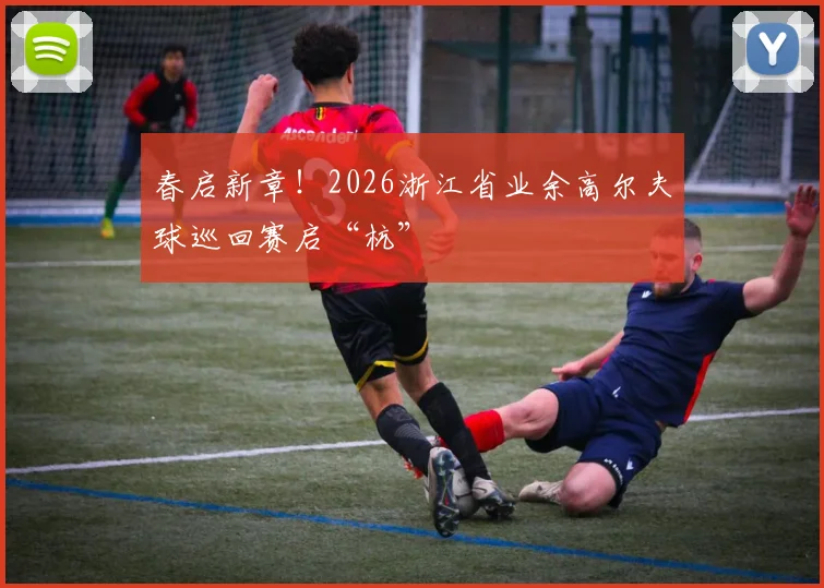 春启新章!2026浙江省业余高尔夫球巡回赛启“杭”