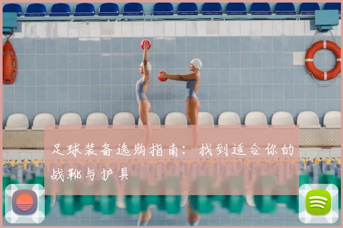 足球装备选购指南：找到适合你的战靴与护具