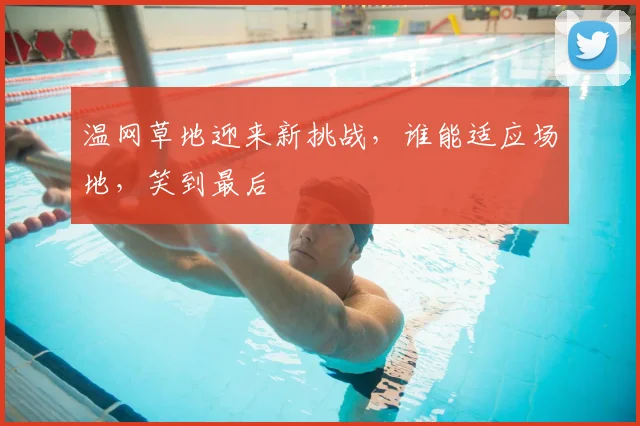 温网草地迎来新挑战,谁能适应场地,笑到最后