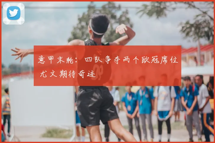 意甲末轮：四队争夺两个欧冠席位 尤文期待奇迹