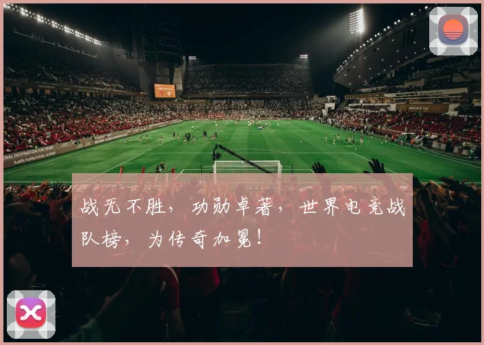 战无不胜，功勋卓著，世界电竞战队榜，为传奇加冕！