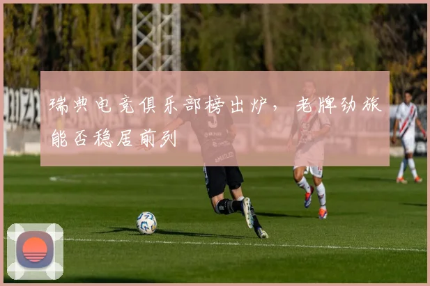 瑞典电竞俱乐部榜出炉，老牌劲旅能否稳居前列
