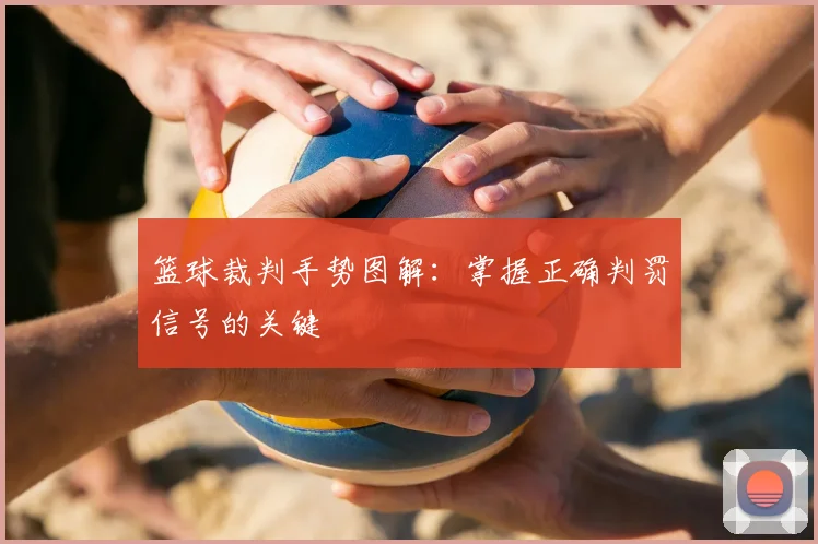篮球裁判手势图解：掌握正确判罚信号的关键