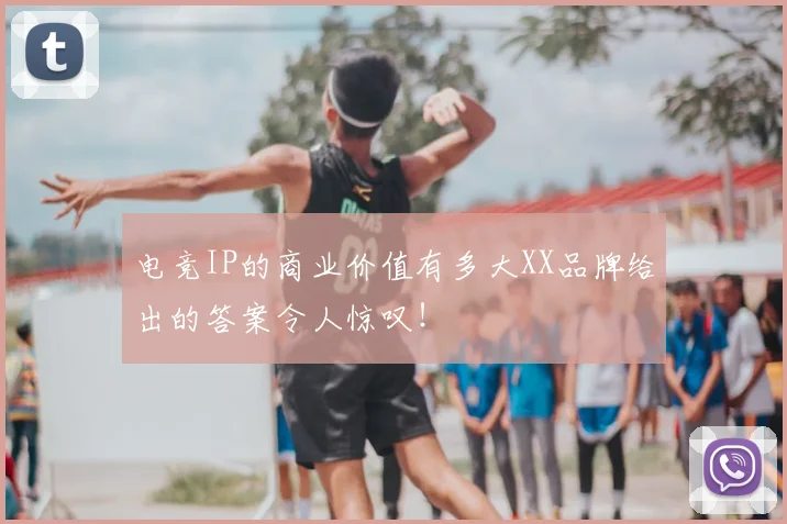 电竞IP的商业价值有多大XX品牌给出的答案令人惊叹！