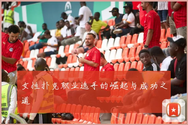 女性扑克职业选手的崛起与成功之道
