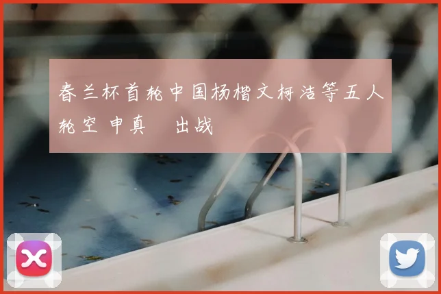 春兰杯首轮中国杨楷文柯洁等五人轮空 申真谞出战