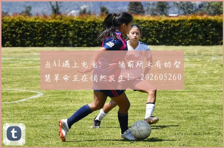 当AI遇上电竞:一场前所未有的智慧革命正在悄然发生!_20260526074014