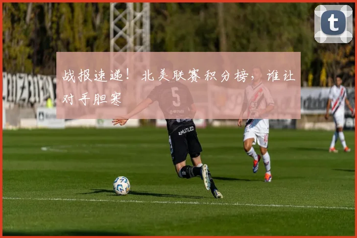 战报速递!北美联赛积分榜,谁让对手胆寒