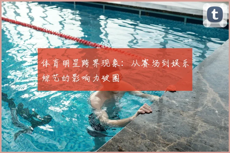 体育明星跨界现象：从赛场到娱乐综艺的影响力破圈