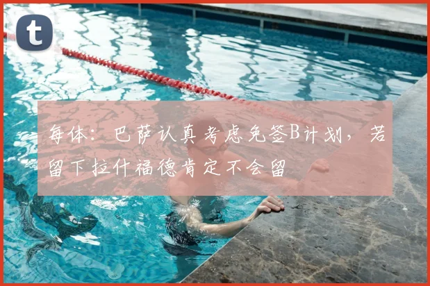 每体：巴萨认真考虑免签B计划，若留下拉什福德肯定不会留