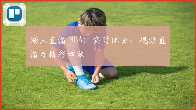 湖人直播 NBA：实时比分、视频直播与精彩回放
