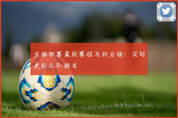 女排联赛最新赛程与积分榜:实时更新各队排名