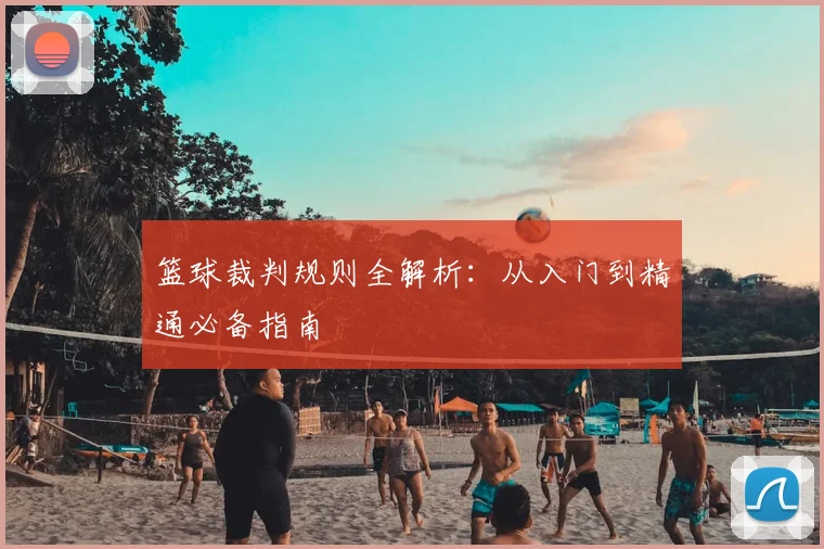 篮球裁判规则全解析：从入门到精通必备指南