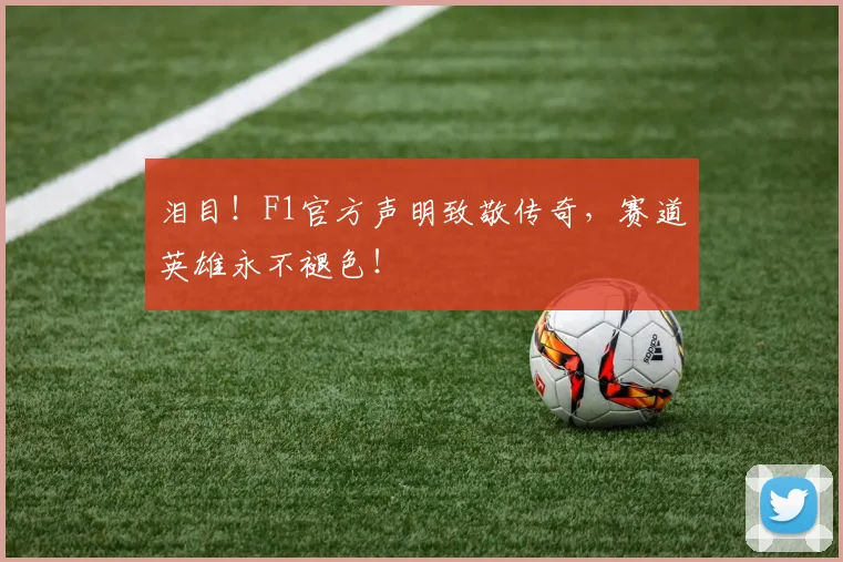 泪目！F1官方声明致敬传奇，赛道英雄永不褪色！