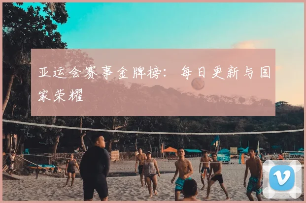 亚运会赛事金牌榜：每日更新与国家荣耀