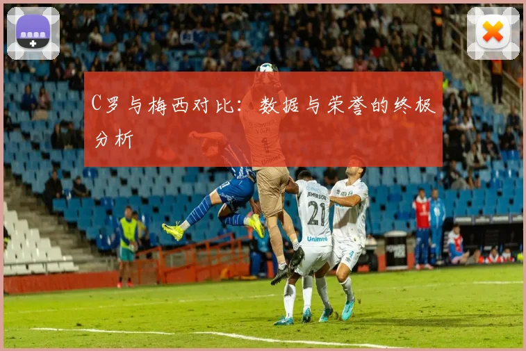 C罗与梅西对比:数据与荣誉的终极分析