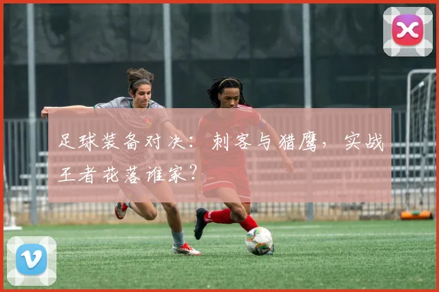 足球装备对决：刺客与猎鹰，实战王者花落谁家？