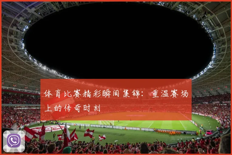 体育比赛精彩瞬间集锦：重温赛场上的传奇时刻