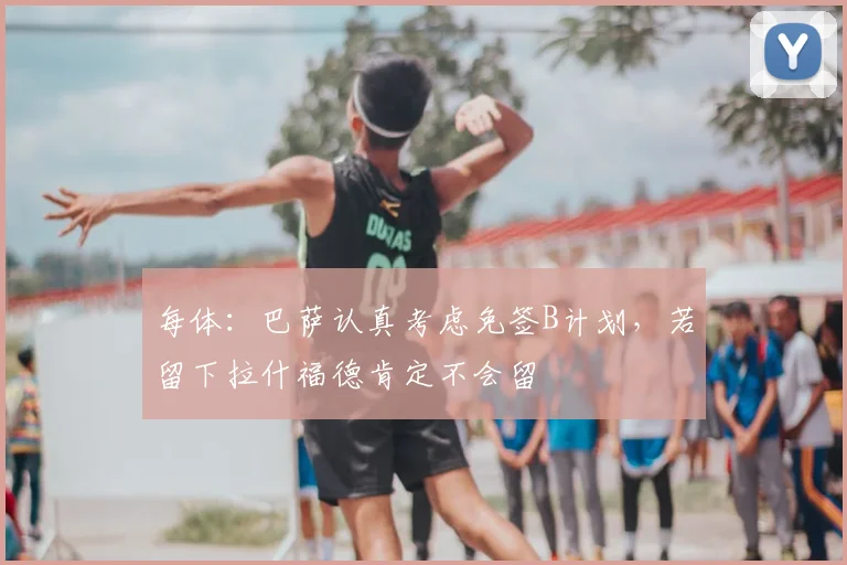 每体：巴萨认真考虑免签B计划，若留下拉什福德肯定不会留