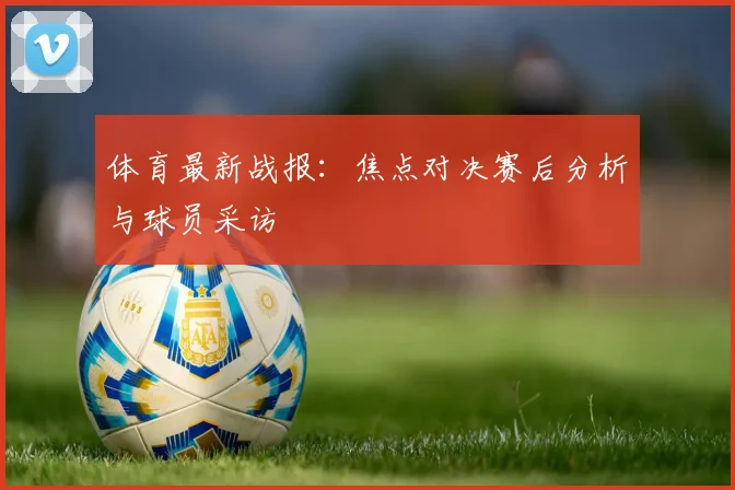 体育最新战报：焦点对决赛后分析与球员采访