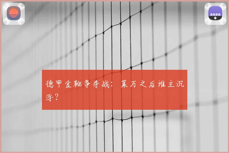 德甲金靴争夺战：莱万之后谁主沉浮？