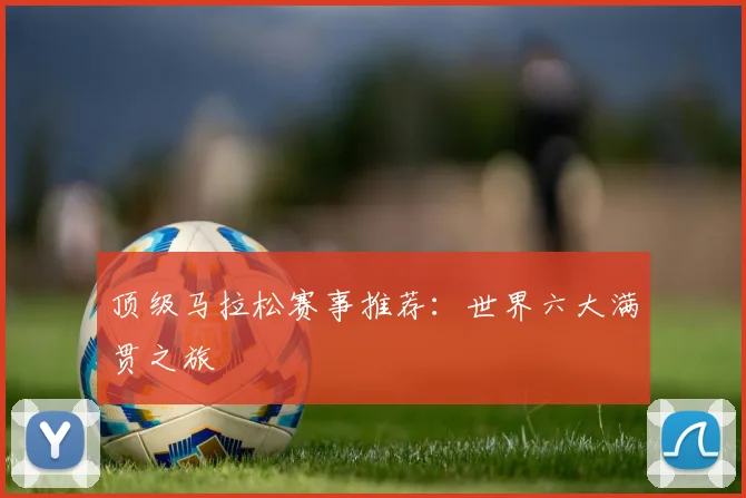 顶级马拉松赛事推荐：世界六大满贯之旅