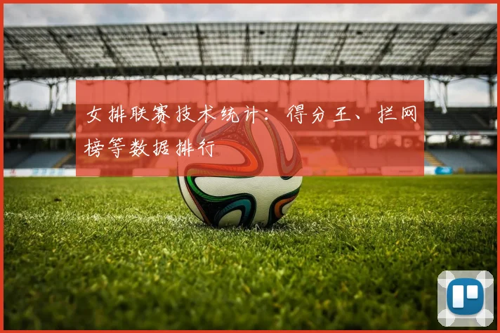 女排联赛技术统计：得分王、拦网榜等数据排行