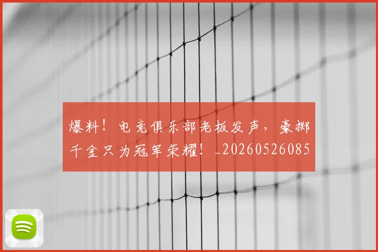 爆料!电竞俱乐部老板发声,豪掷千金只为冠军荣耀!_20260526085440