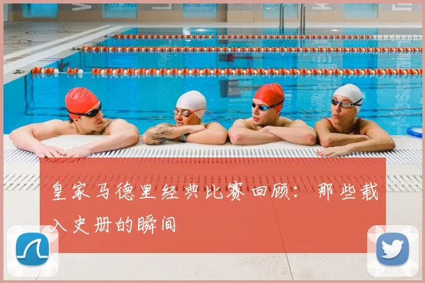 皇家马德里经典比赛回顾：那些载入史册的瞬间