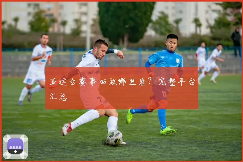 亚运会赛事回放哪里看?完整平台汇总