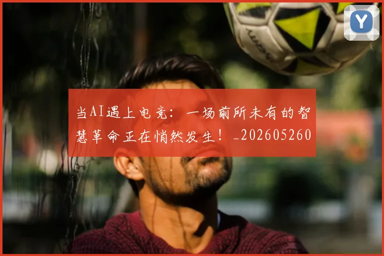当AI遇上电竞:一场前所未有的智慧革命正在悄然发生!_20260526074014