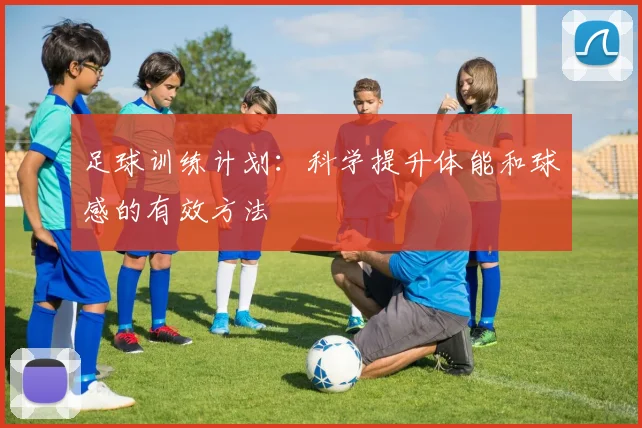 足球训练计划：科学提升体能和球感的有效方法