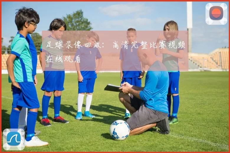 足球录像回放：高清完整比赛视频在线观看