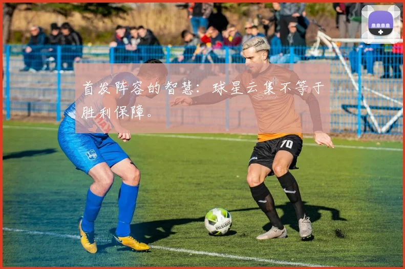 首发阵容的智慧：球星云集不等于胜利保障。