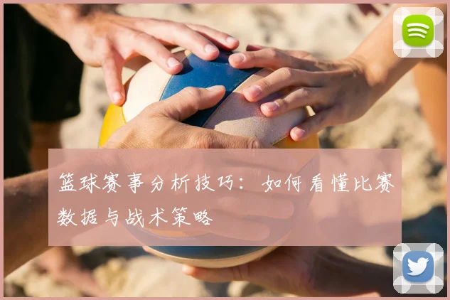 篮球赛事分析技巧：如何看懂比赛数据与战术策略