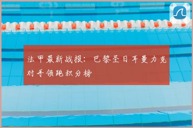 法甲最新战报：巴黎圣日耳曼力克对手领跑积分榜
