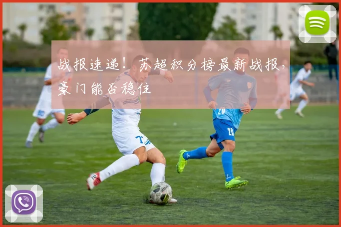 战报速递！苏超积分榜最新战报，豪门能否稳住