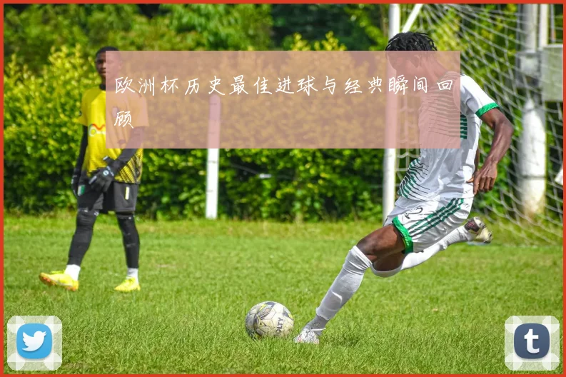 欧洲杯历史最佳进球与经典瞬间回顾