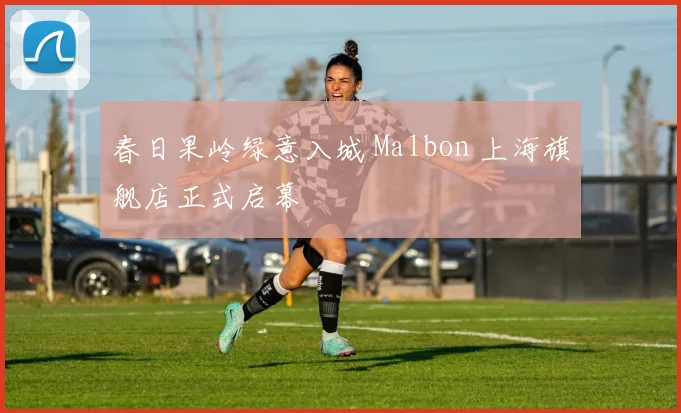 春日果岭绿意入城 Malbon 上海旗舰店正式启幕