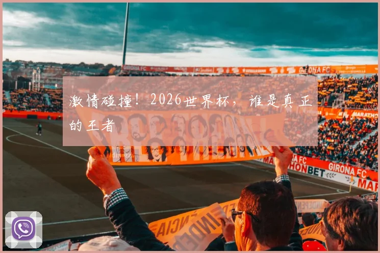 激情碰撞！2026世界杯，谁是真正的王者