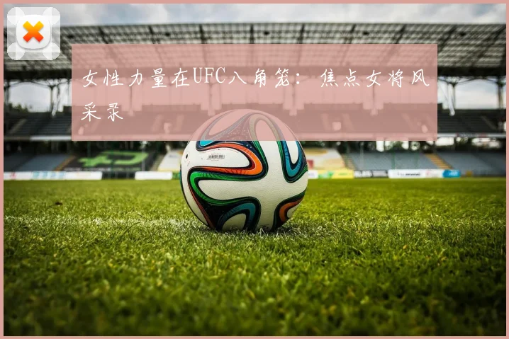 女性力量在UFC八角笼:焦点女将风采录